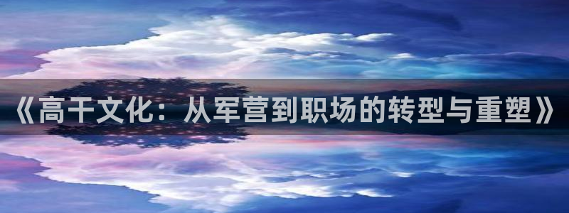 顺盈娱乐：《高干文化：从军营到职场的转型与重塑》
