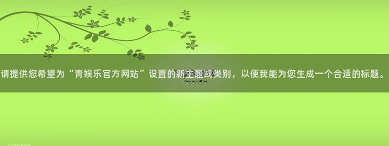 顺盈娱乐：请提供您希望为“青娱乐官方网站”设置的新主题或类别，以便我能为您生成一个合适的标题。