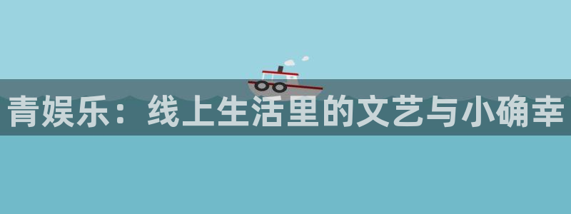 顺盈娱乐：青娱乐：线上生活里的文艺与小确幸