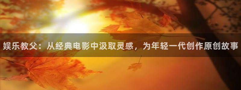 顺盈娱乐：娱乐教父：从经典电影中汲取灵感，为年轻一代创作原创故事